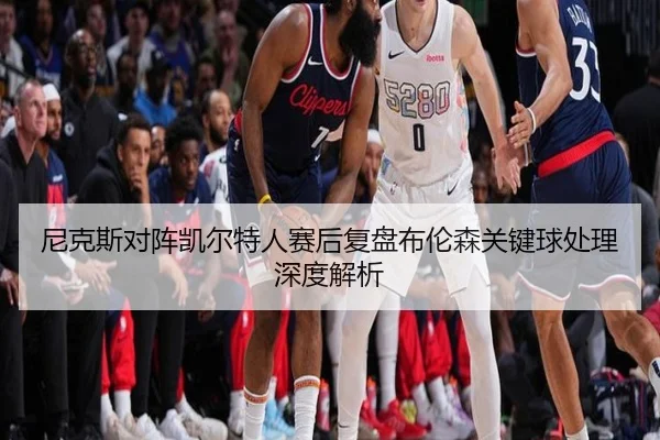 尼克斯对阵凯尔特人赛后复盘布伦森关键球处理深度解析