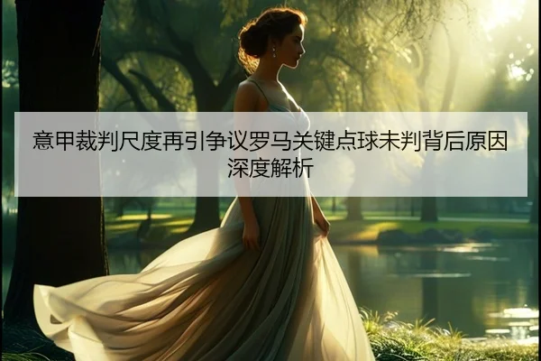 意甲裁判尺度再引争议罗马关键点球未判背后原因深度解析