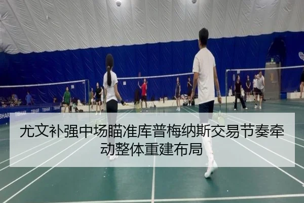 尤文补强中场瞄准库普梅纳斯交易节奏牵动整体重建布局