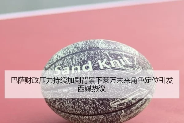 巴萨财政压力持续加剧背景下莱万未来角色定位引发西媒热议
