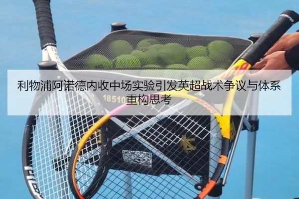 利物浦阿诺德内收中场实验引发英超战术争议与体系重构思考
