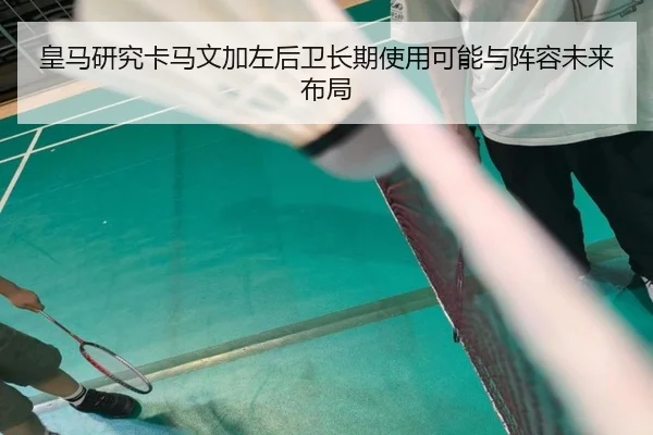 皇马研究卡马文加左后卫长期使用可能与阵容未来布局