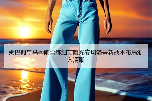 姆巴佩皇马季前合练细节曝光安切洛蒂新战术布局渐入清晰
