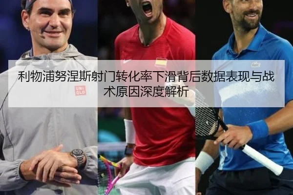 利物浦努涅斯射门转化率下滑背后数据表现与战术原因深度解析