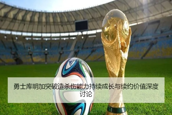 勇士库明加突破造杀伤能力持续成长与续约价值深度讨论