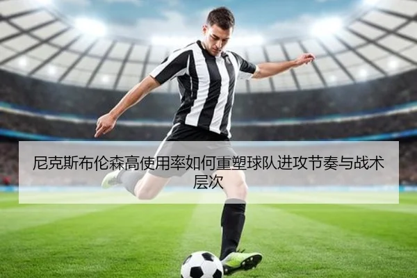尼克斯布伦森高使用率如何重塑球队进攻节奏与战术层次