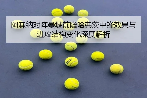 阿森纳对阵曼城前瞻哈弗茨中锋效果与进攻结构变化深度解析