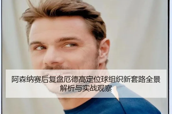 阿森纳赛后复盘厄德高定位球组织新套路全景解析与实战观察