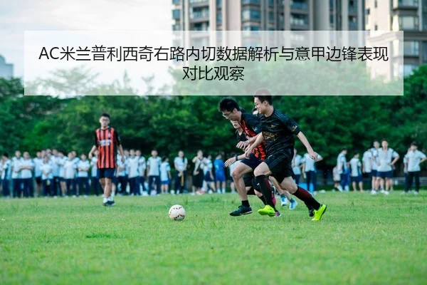 AC米兰普利西奇右路内切数据解析与意甲边锋表现对比观察