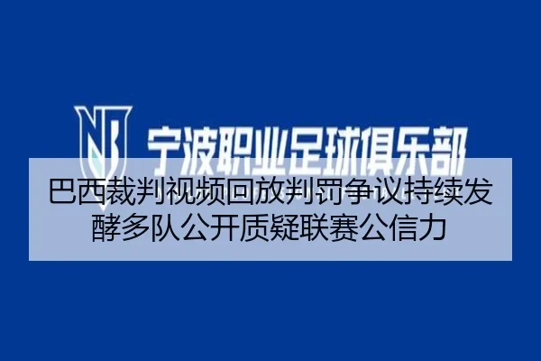 巴西裁判视频回放判罚争议持续发酵多队公开质疑联赛公信力